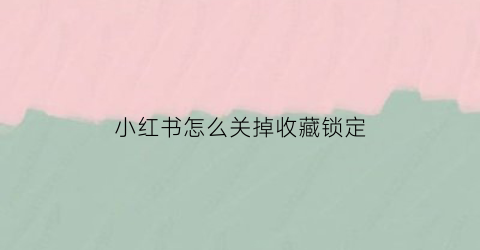 小红书怎么关掉收藏锁定