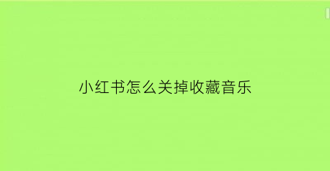 小红书怎么关掉收藏音乐