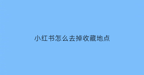 小红书怎么去掉收藏地点