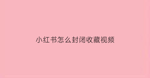 小红书怎么封闭收藏视频