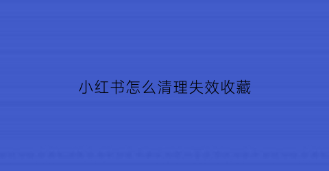 小红书怎么清理失效收藏