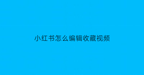 小红书怎么编辑收藏视频