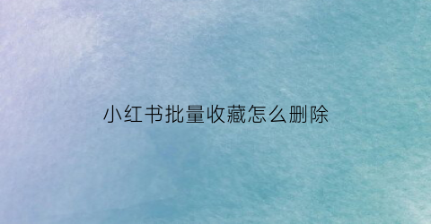 小红书批量收藏怎么删除