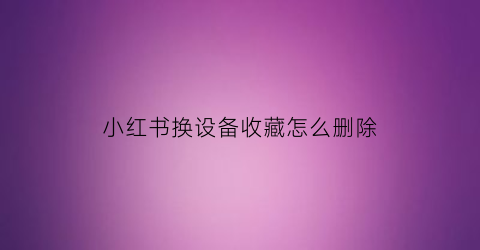 小红书换设备收藏怎么删除