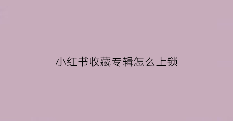 小红书收藏专辑怎么上锁