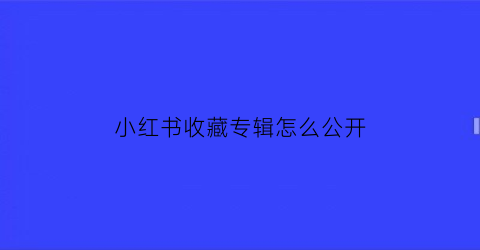 小红书收藏专辑怎么公开