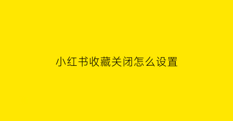 小红书收藏关闭怎么设置