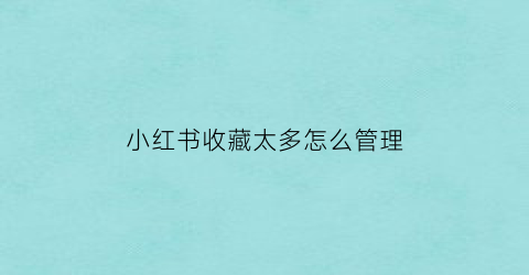 小红书收藏太多怎么管理