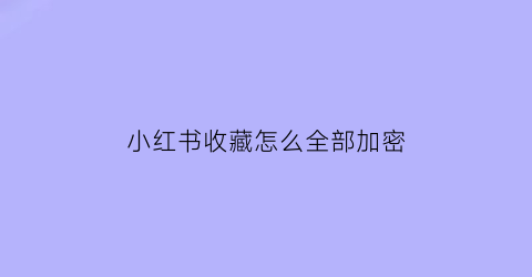 小红书收藏怎么全部加密