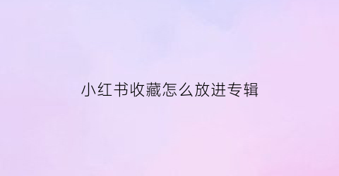 小红书收藏怎么放进专辑