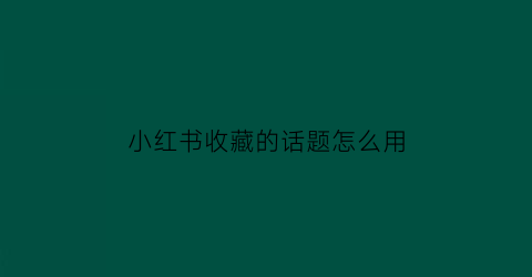 小红书收藏的话题怎么用