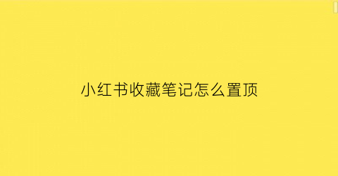 小红书收藏笔记怎么置顶