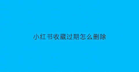 小红书收藏过期怎么删除