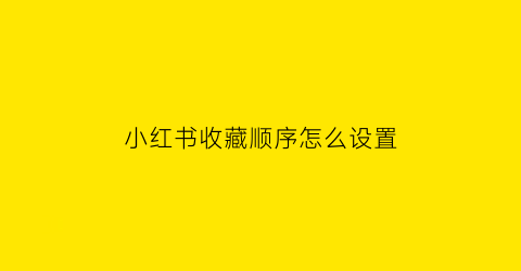 小红书收藏顺序怎么设置