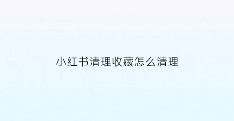 小红书清理收藏怎么清理