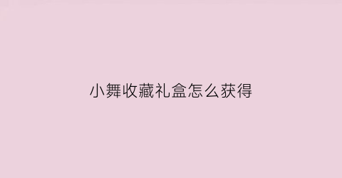 小舞收藏礼盒怎么获得