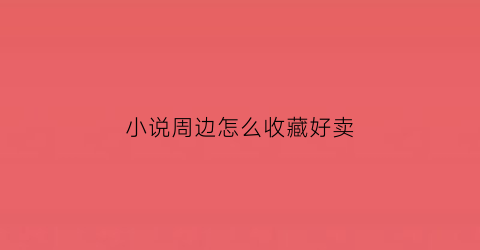 小说周边怎么收藏好卖