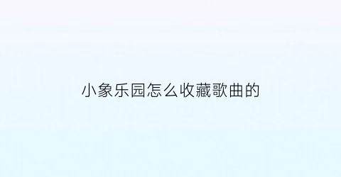 小象乐园怎么收藏歌曲的