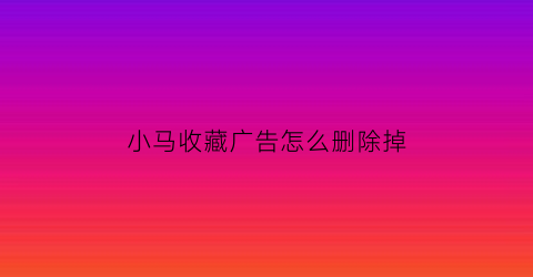 小马收藏广告怎么删除掉