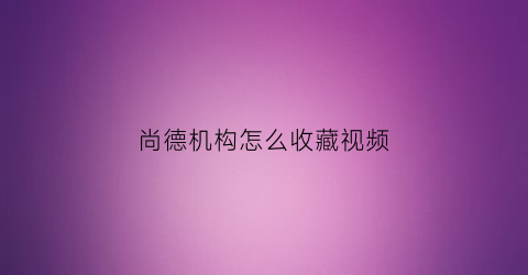 尚德机构怎么收藏视频