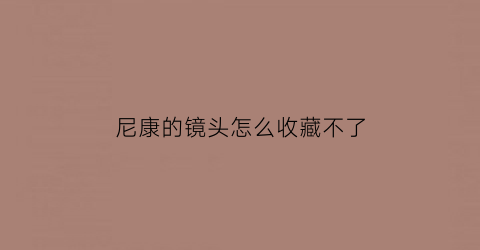 尼康的镜头怎么收藏不了