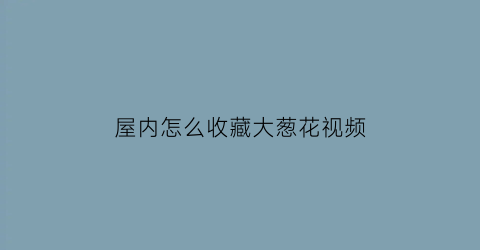 屋内怎么收藏大葱花视频