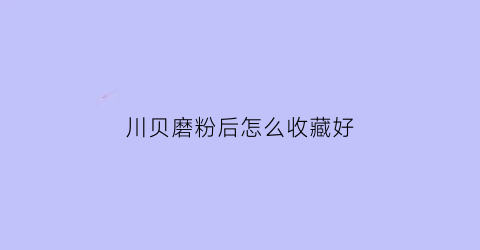 川贝磨粉后怎么收藏好