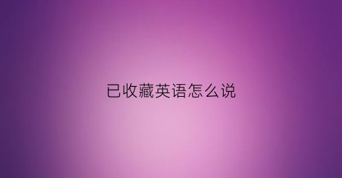 已收藏英语怎么说