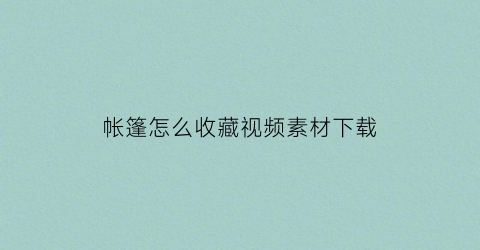 帐篷怎么收藏视频素材下载