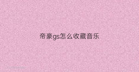 帝豪gs怎么收藏音乐