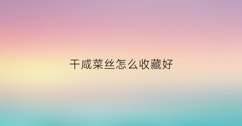 干咸菜丝怎么收藏好