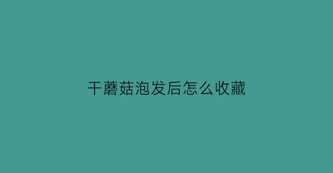 干蘑菇泡发后怎么收藏