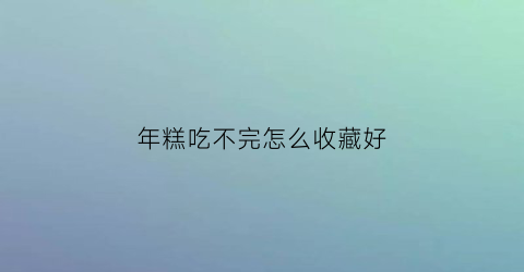 年糕吃不完怎么收藏好