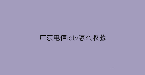 广东电信iptv怎么收藏