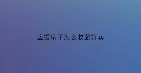 应援扇子怎么收藏好卖