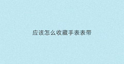 应该怎么收藏手表表带