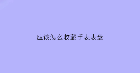 应该怎么收藏手表表盘