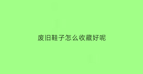 废旧鞋子怎么收藏好呢