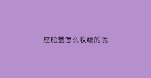 座舱盖怎么收藏的呢