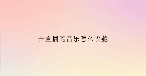 开直播的音乐怎么收藏