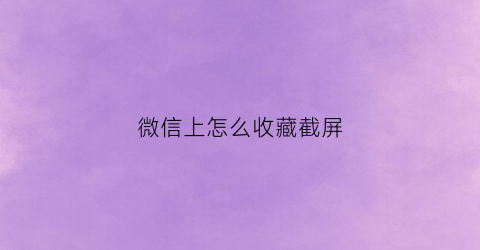 微信上怎么收藏截屏