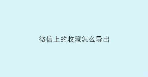 微信上的收藏怎么导出