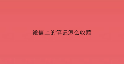 微信上的笔记怎么收藏