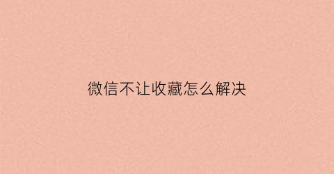 微信不让收藏怎么解决