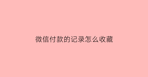 微信付款的记录怎么收藏