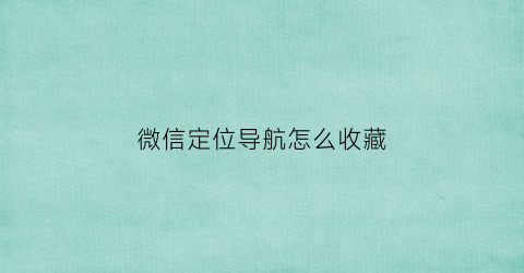 微信定位导航怎么收藏