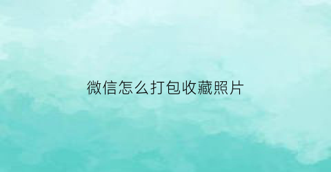 微信怎么打包收藏照片