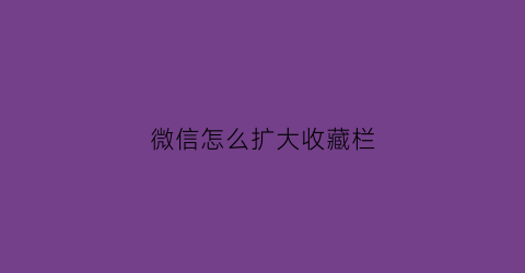 微信怎么扩大收藏栏