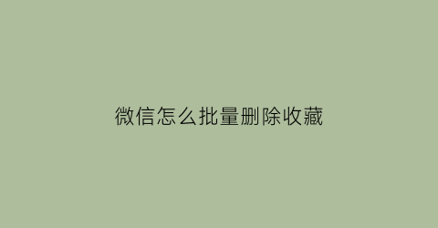 微信怎么批量删除收藏