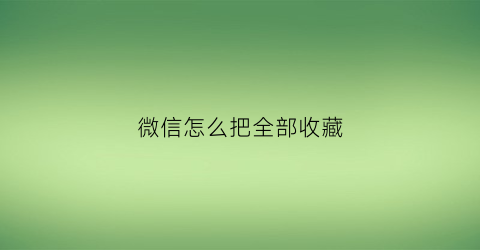 微信怎么把全部收藏